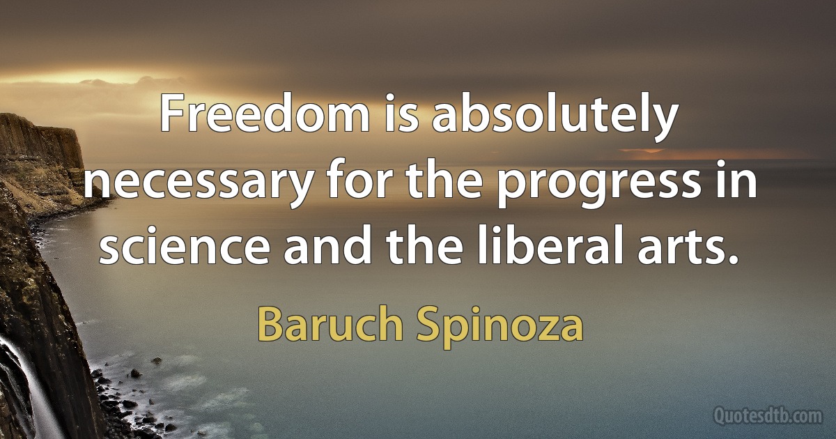 Freedom is absolutely necessary for the progress in science and the liberal arts. (Baruch Spinoza)