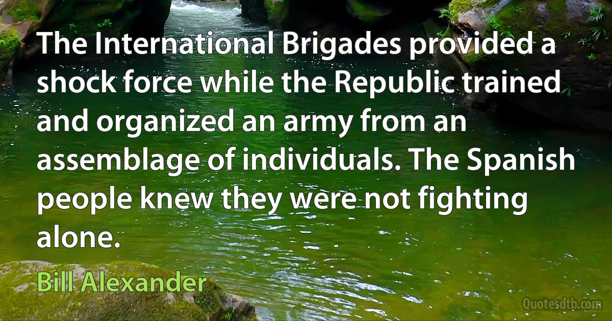 The International Brigades provided a shock force while the Republic trained and organized an army from an assemblage of individuals. The Spanish people knew they were not fighting alone. (Bill Alexander)