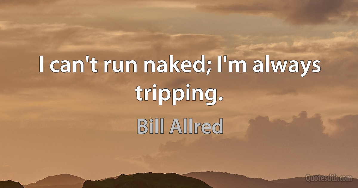 I can't run naked; I'm always tripping. (Bill Allred)