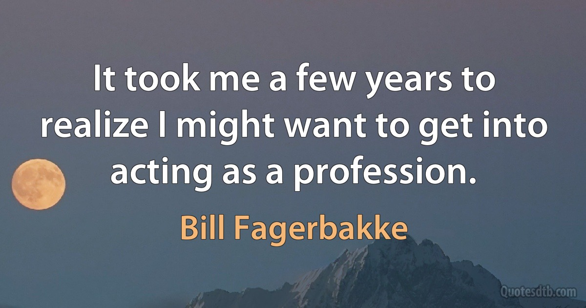 It took me a few years to realize I might want to get into acting as a profession. (Bill Fagerbakke)