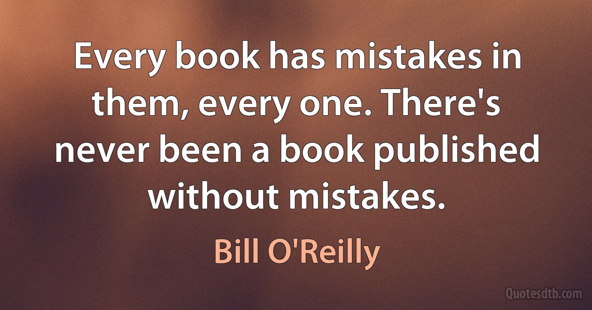 Every book has mistakes in them, every one. There's never been a book published without mistakes. (Bill O'Reilly)