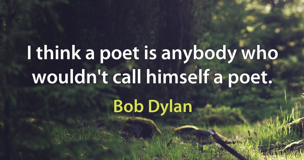 I think a poet is anybody who wouldn't call himself a poet. (Bob Dylan)