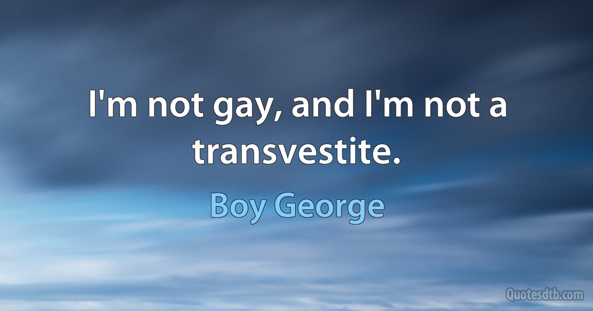 I'm not gay, and I'm not a transvestite. (Boy George)