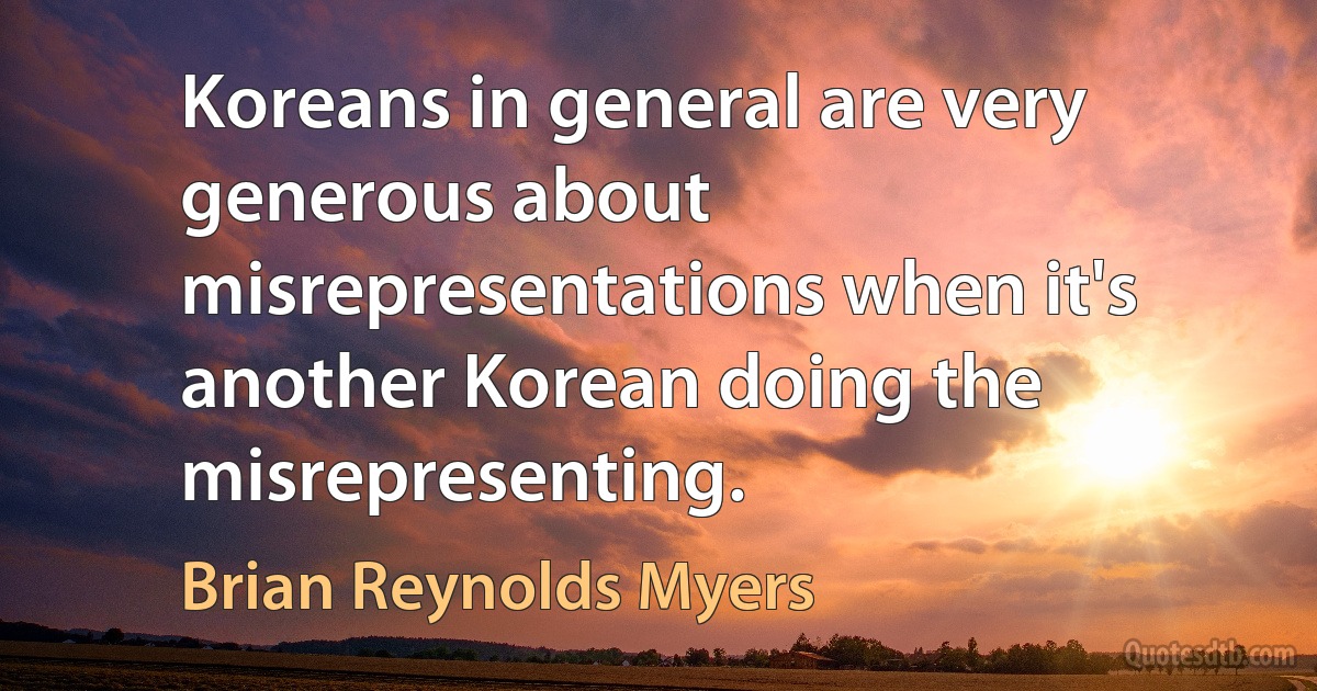 Koreans in general are very generous about misrepresentations when it's another Korean doing the misrepresenting. (Brian Reynolds Myers)