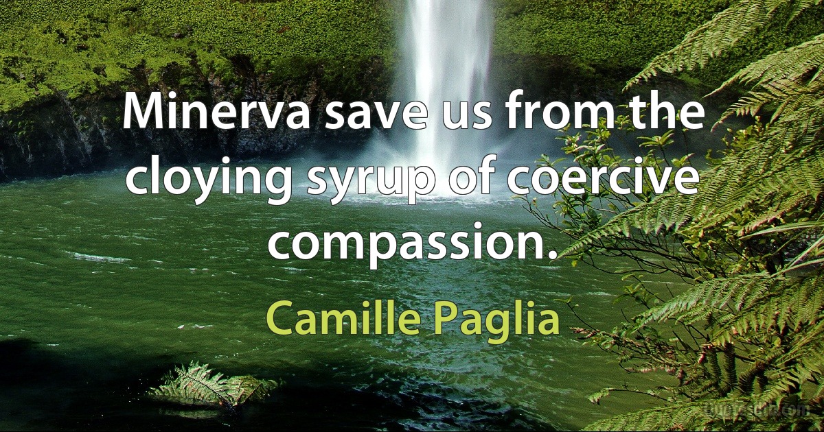 Minerva save us from the cloying syrup of coercive compassion. (Camille Paglia)