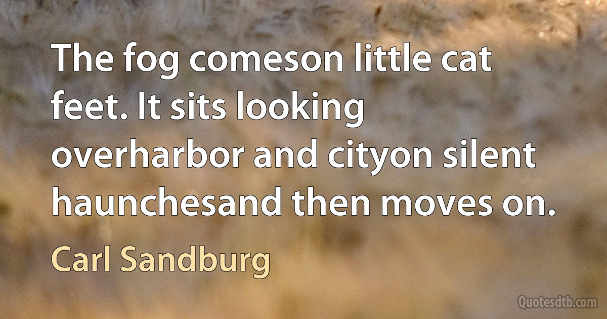 The fog comeson little cat feet. It sits looking overharbor and cityon silent haunchesand then moves on. (Carl Sandburg)