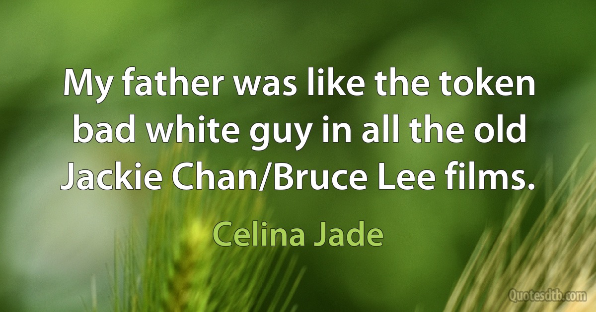 My father was like the token bad white guy in all the old Jackie Chan/Bruce Lee films. (Celina Jade)