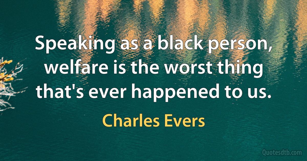 Speaking as a black person, welfare is the worst thing that's ever happened to us. (Charles Evers)