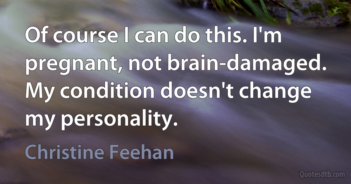 Of course I can do this. I'm pregnant, not brain-damaged. My condition doesn't change my personality. (Christine Feehan)