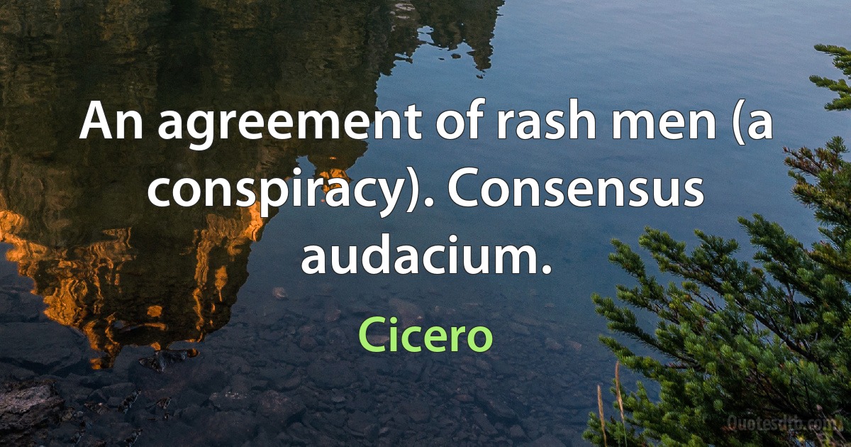 An agreement of rash men (a conspiracy). Consensus audacium. (Cicero)