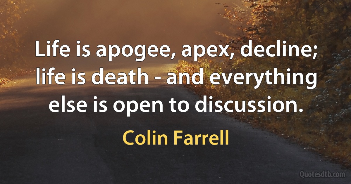 Life is apogee, apex, decline; life is death - and everything else is open to discussion. (Colin Farrell)