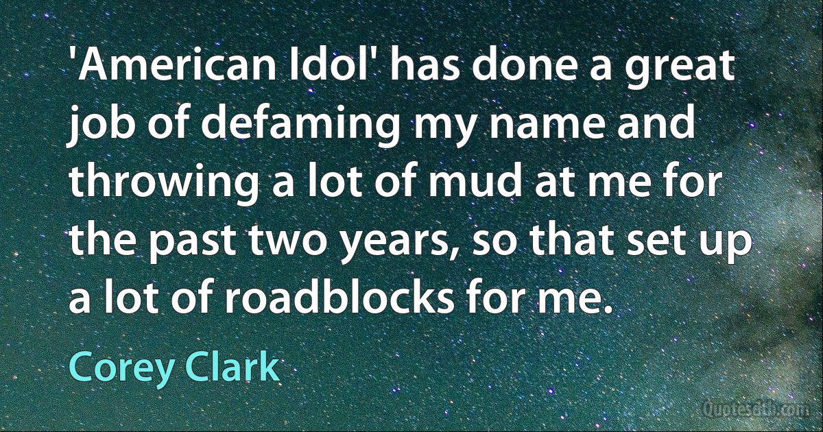 'American Idol' has done a great job of defaming my name and throwing a lot of mud at me for the past two years, so that set up a lot of roadblocks for me. (Corey Clark)