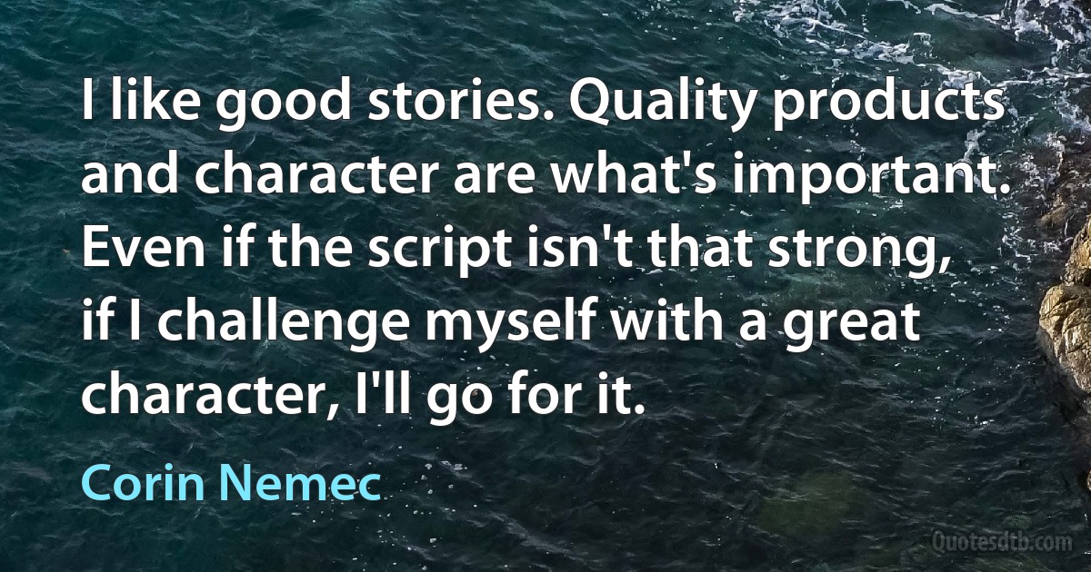 I like good stories. Quality products and character are what's important. Even if the script isn't that strong, if I challenge myself with a great character, I'll go for it. (Corin Nemec)