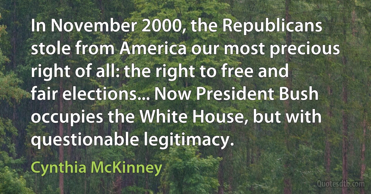 In November 2000, the Republicans stole from America our most precious right of all: the right to free and fair elections... Now President Bush occupies the White House, but with questionable legitimacy. (Cynthia McKinney)