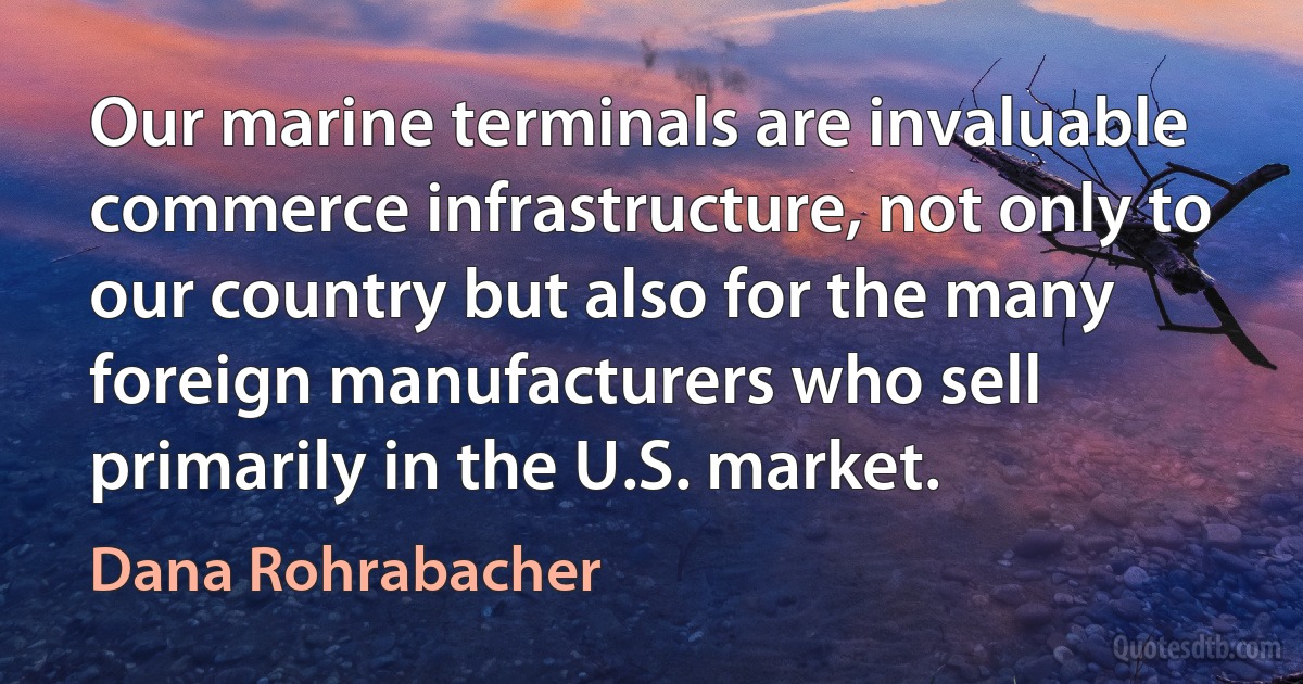 Our marine terminals are invaluable commerce infrastructure, not only to our country but also for the many foreign manufacturers who sell primarily in the U.S. market. (Dana Rohrabacher)