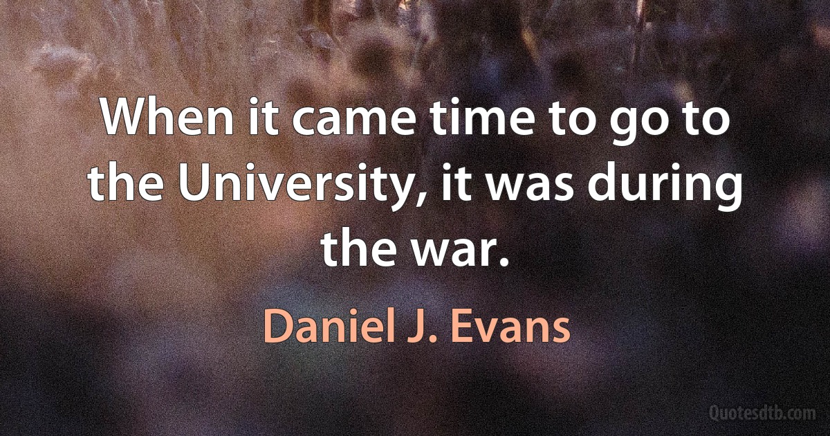 When it came time to go to the University, it was during the war. (Daniel J. Evans)