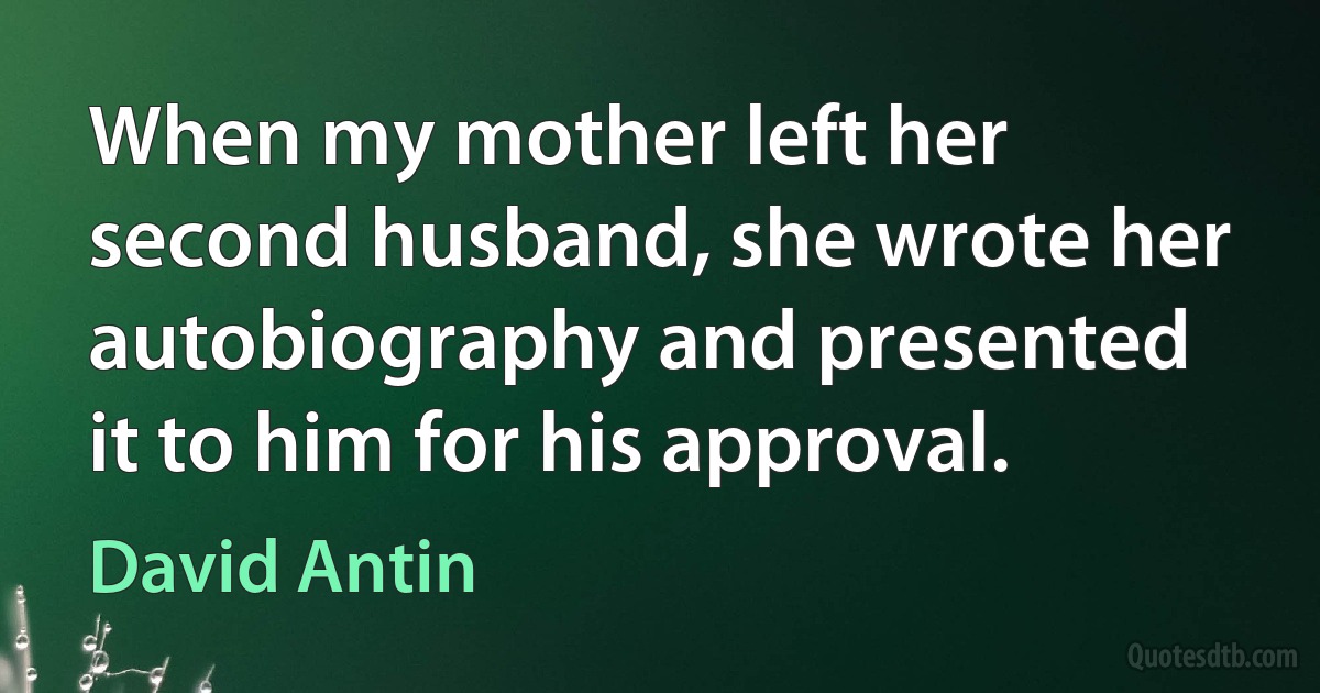 When my mother left her second husband, she wrote her autobiography and presented it to him for his approval. (David Antin)