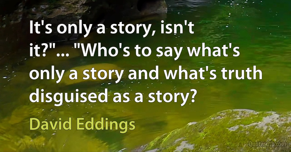 It's only a story, isn't it?"... "Who's to say what's only a story and what's truth disguised as a story? (David Eddings)