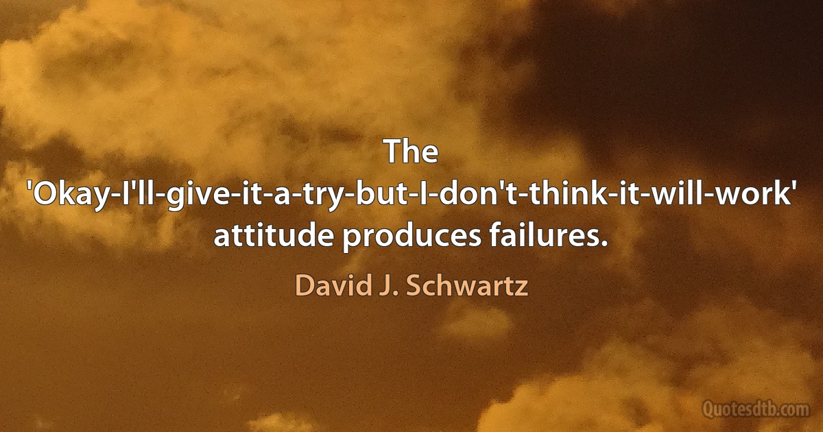 The 'Okay-I'll-give-it-a-try-but-I-don't-think-it-will-work' attitude produces failures. (David J. Schwartz)