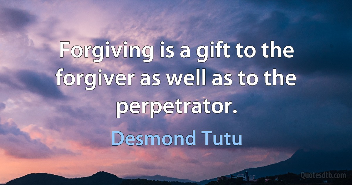 Forgiving is a gift to the forgiver as well as to the perpetrator. (Desmond Tutu)