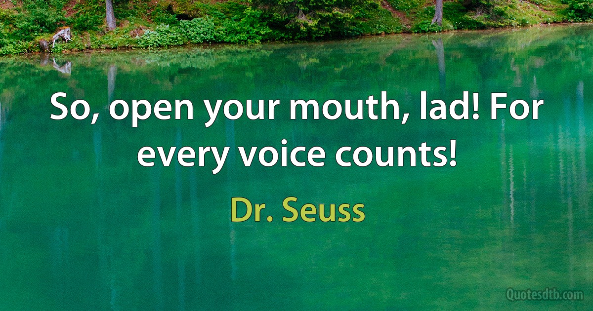 So, open your mouth, lad! For every voice counts! (Dr. Seuss)