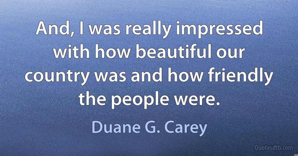 And, I was really impressed with how beautiful our country was and how friendly the people were. (Duane G. Carey)