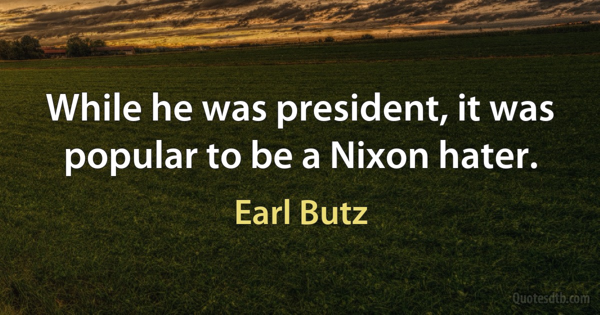 While he was president, it was popular to be a Nixon hater. (Earl Butz)