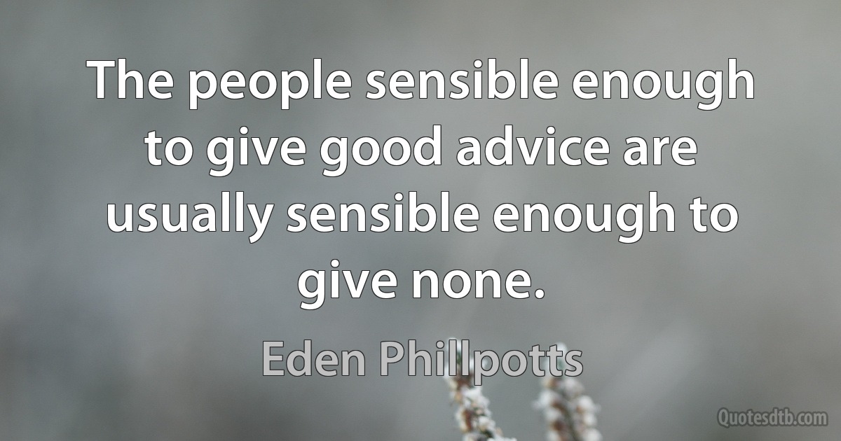 The people sensible enough to give good advice are usually sensible enough to give none. (Eden Phillpotts)