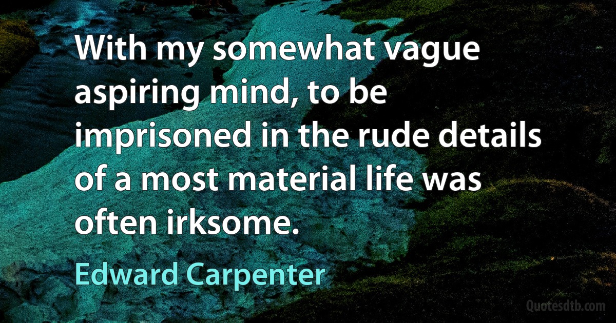 With my somewhat vague aspiring mind, to be imprisoned in the rude details of a most material life was often irksome. (Edward Carpenter)