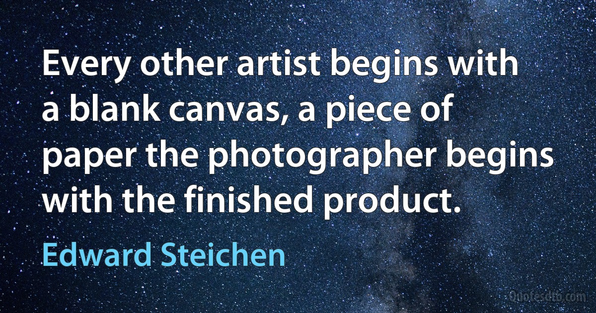 Every other artist begins with a blank canvas, a piece of paper the photographer begins with the finished product. (Edward Steichen)