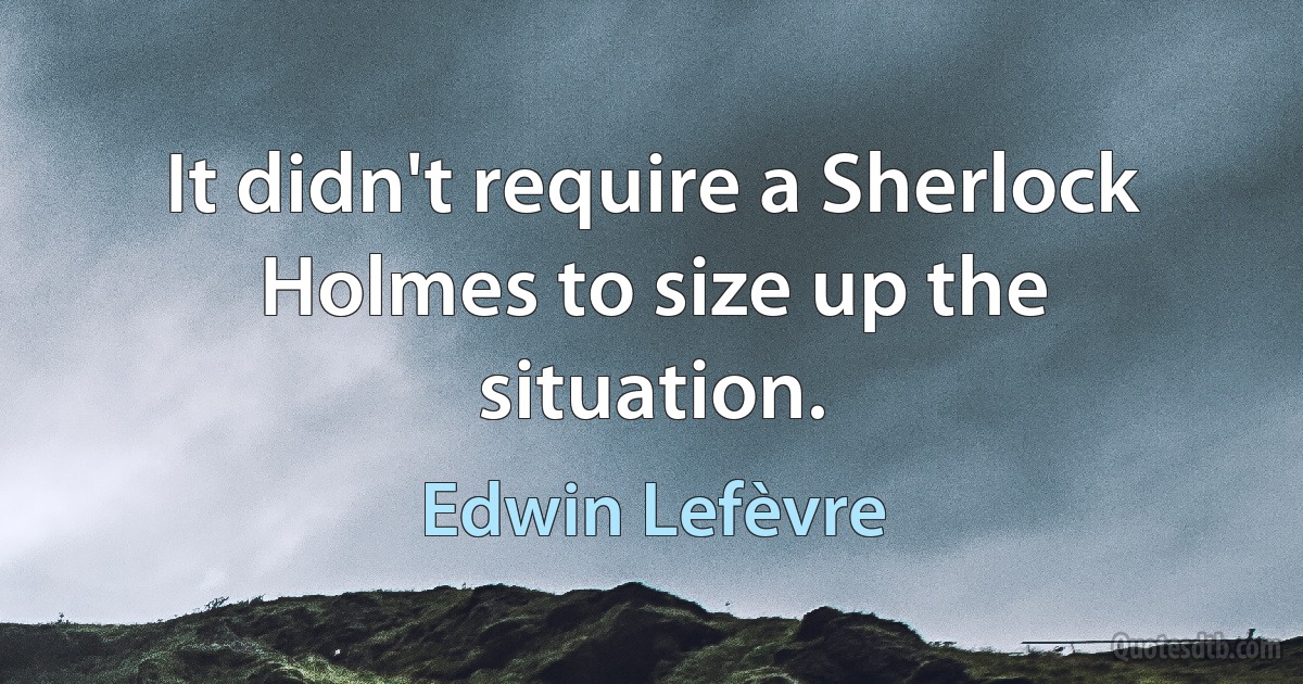 It didn't require a Sherlock Holmes to size up the situation. (Edwin Lefèvre)