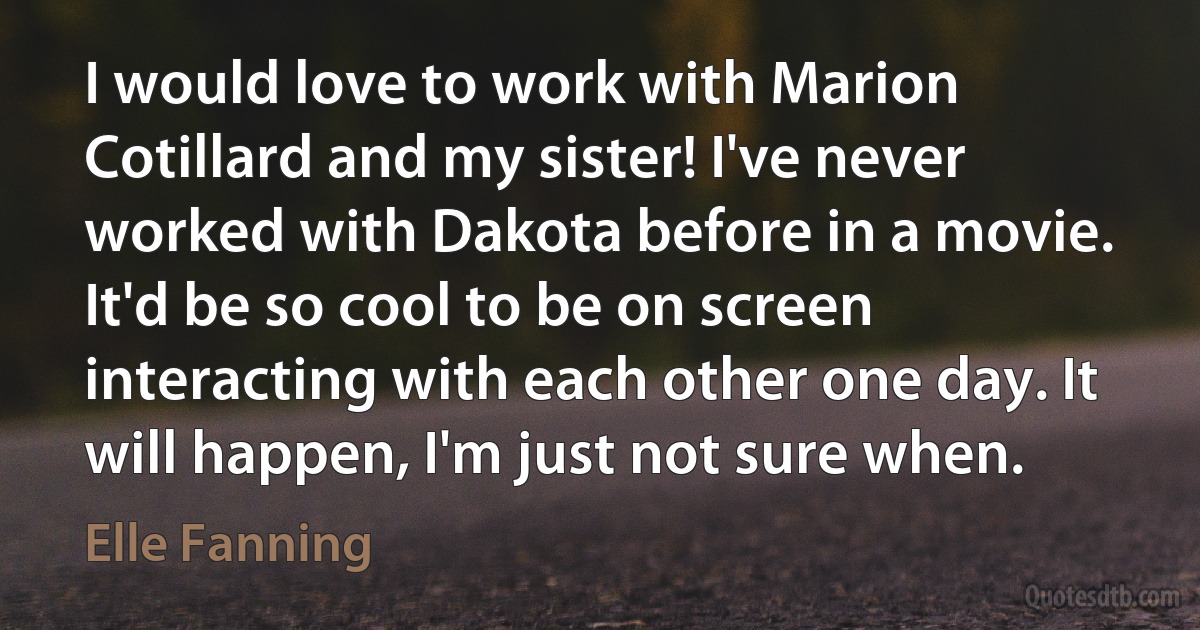 I would love to work with Marion Cotillard and my sister! I've never worked with Dakota before in a movie. It'd be so cool to be on screen interacting with each other one day. It will happen, I'm just not sure when. (Elle Fanning)