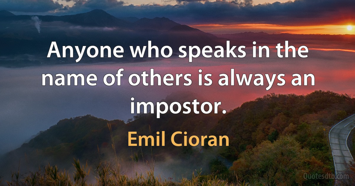 Anyone who speaks in the name of others is always an impostor. (Emil Cioran)