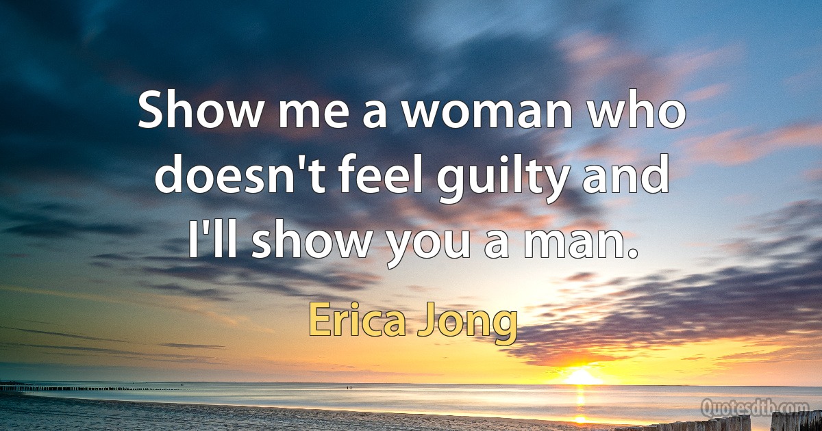 Show me a woman who doesn't feel guilty and I'll show you a man. (Erica Jong)