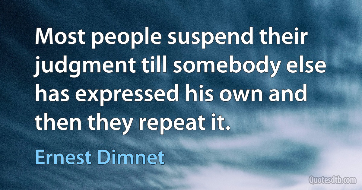 Most people suspend their judgment till somebody else has expressed his own and then they repeat it. (Ernest Dimnet)