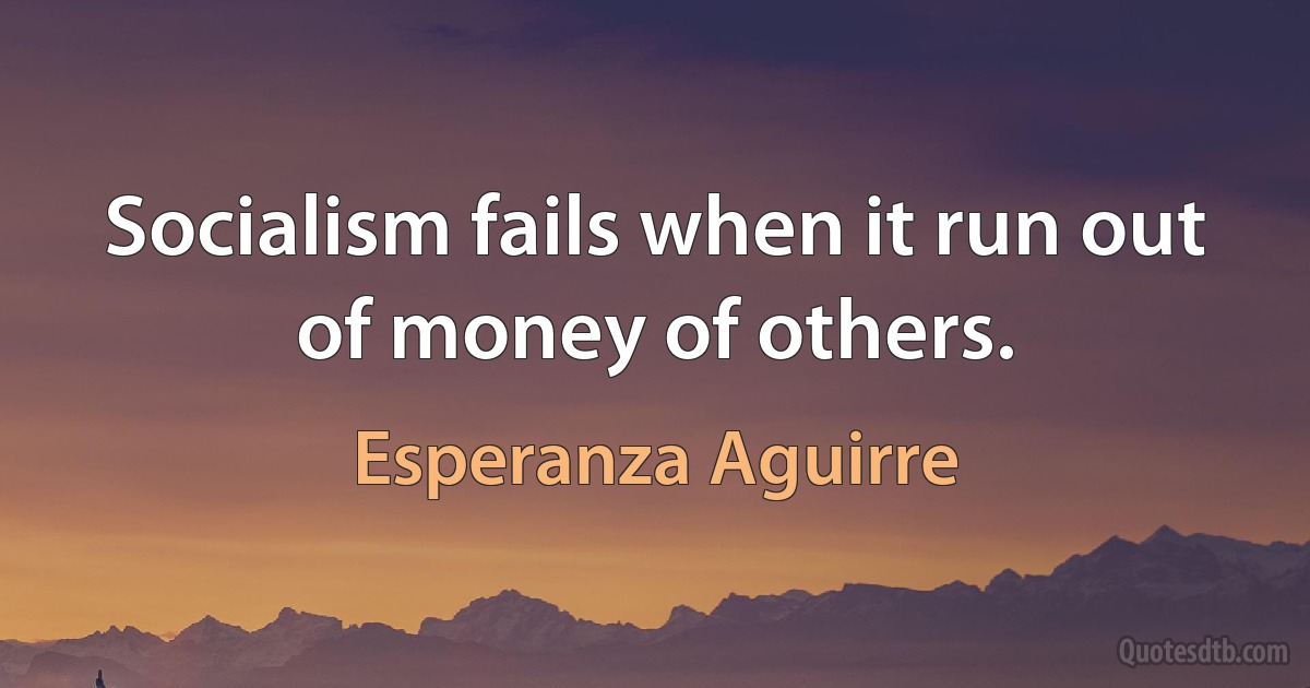 Socialism fails when it run out of money of others. (Esperanza Aguirre)