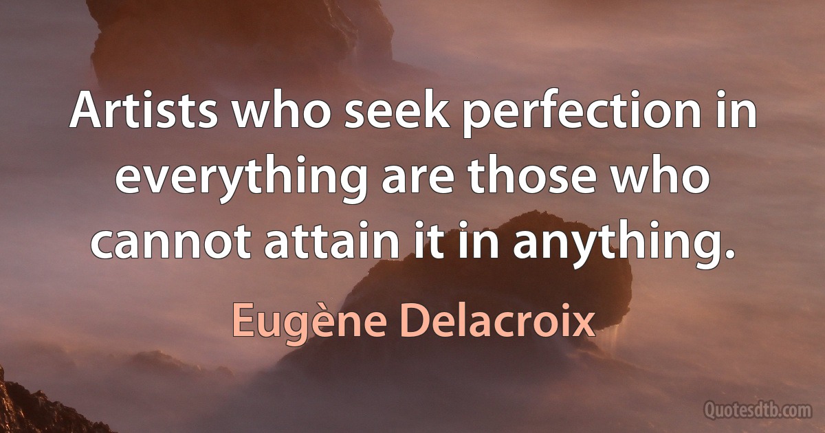 Artists who seek perfection in everything are those who cannot attain it in anything. (Eugène Delacroix)