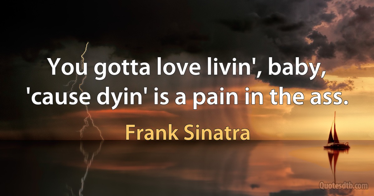 You gotta love livin', baby, 'cause dyin' is a pain in the ass. (Frank Sinatra)