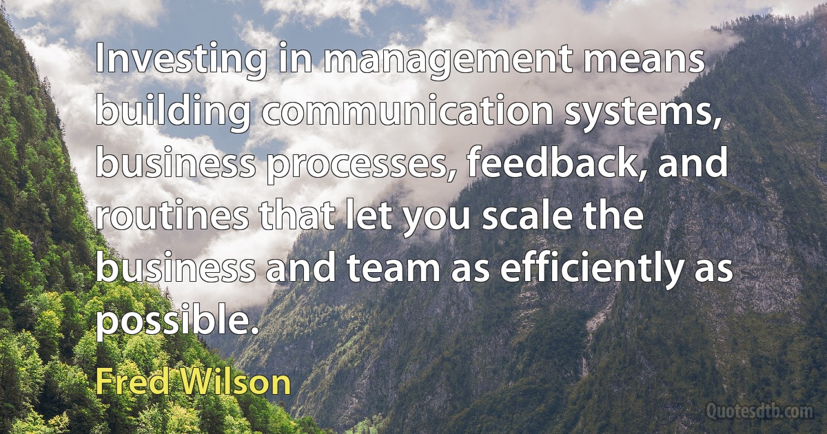 Investing in management means building communication systems, business processes, feedback, and routines that let you scale the business and team as efficiently as possible. (Fred Wilson)