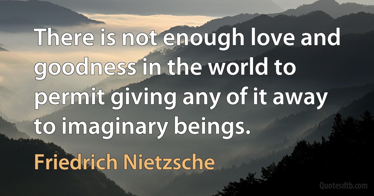 There is not enough love and goodness in the world to permit giving any of it away to imaginary beings. (Friedrich Nietzsche)