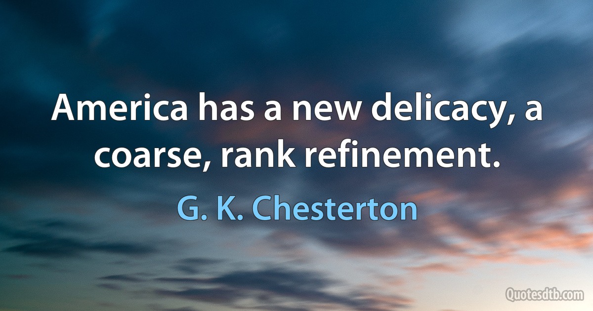 America has a new delicacy, a coarse, rank refinement. (G. K. Chesterton)