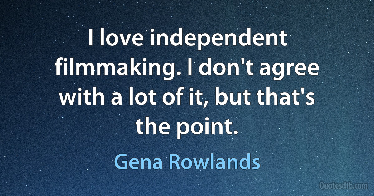 I love independent filmmaking. I don't agree with a lot of it, but that's the point. (Gena Rowlands)