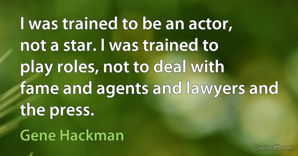 I was trained to be an actor, not a star. I was trained to play roles, not to deal with fame and agents and lawyers and the press. (Gene Hackman)