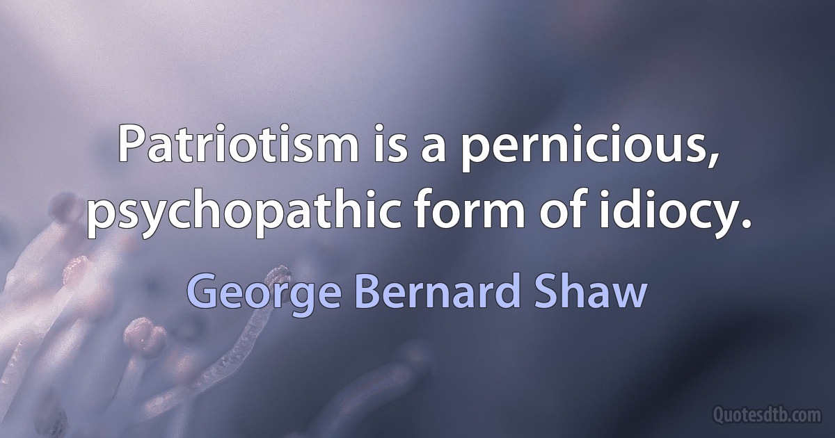 Patriotism is a pernicious, psychopathic form of idiocy. (George Bernard Shaw)