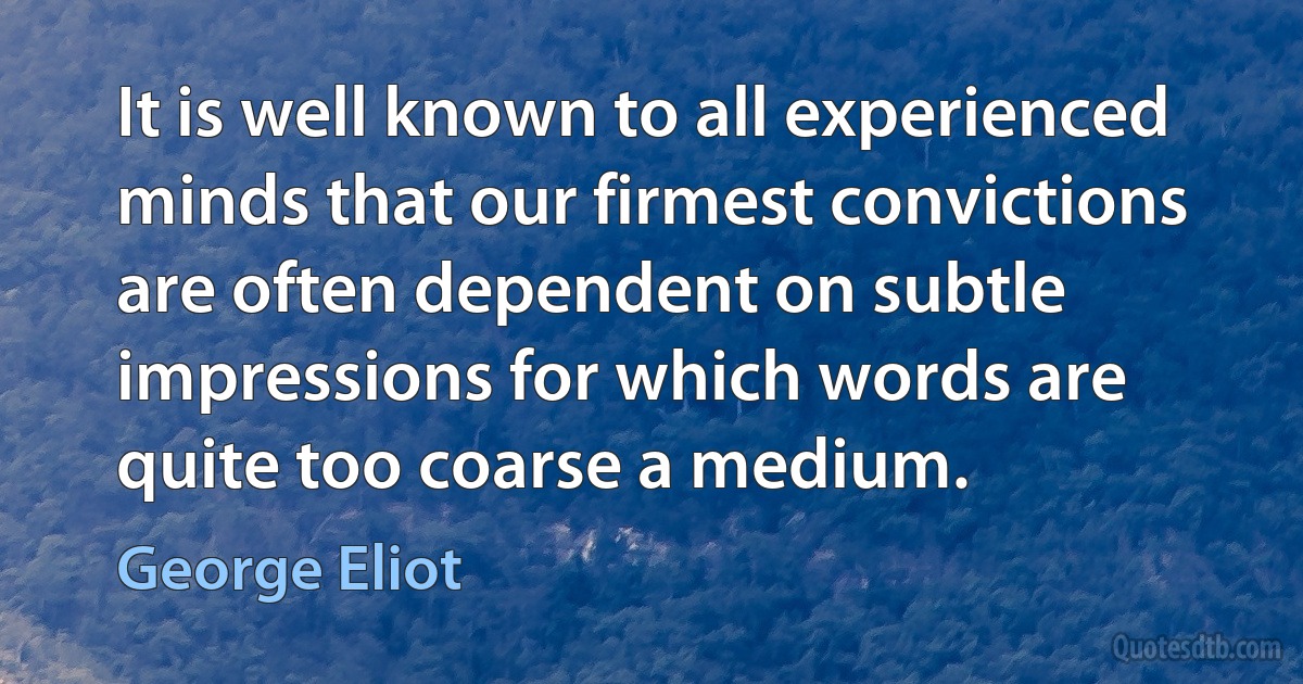 It is well known to all experienced minds that our firmest convictions are often dependent on subtle impressions for which words are quite too coarse a medium. (George Eliot)