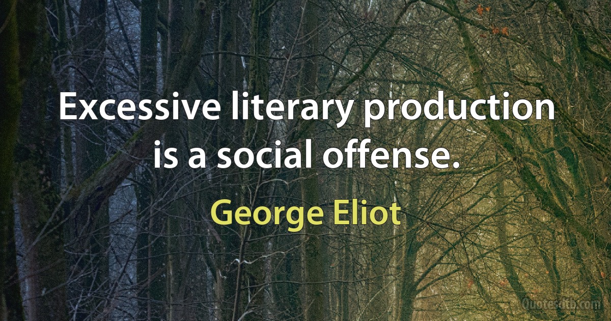 Excessive literary production is a social offense. (George Eliot)