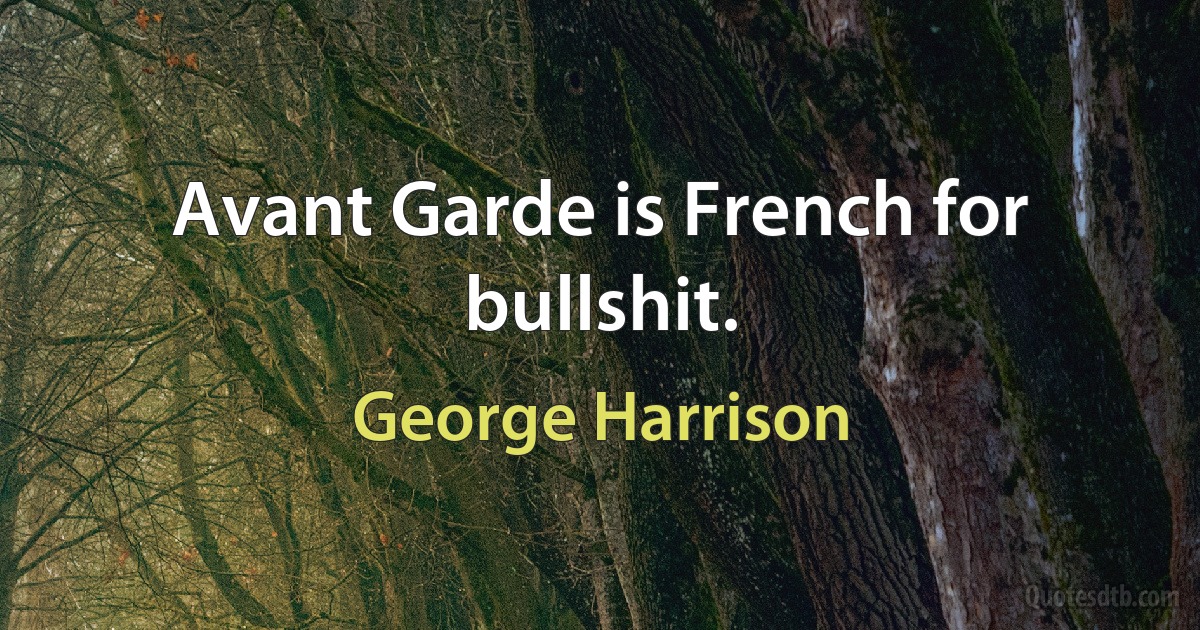 Avant Garde is French for bullshit. (George Harrison)