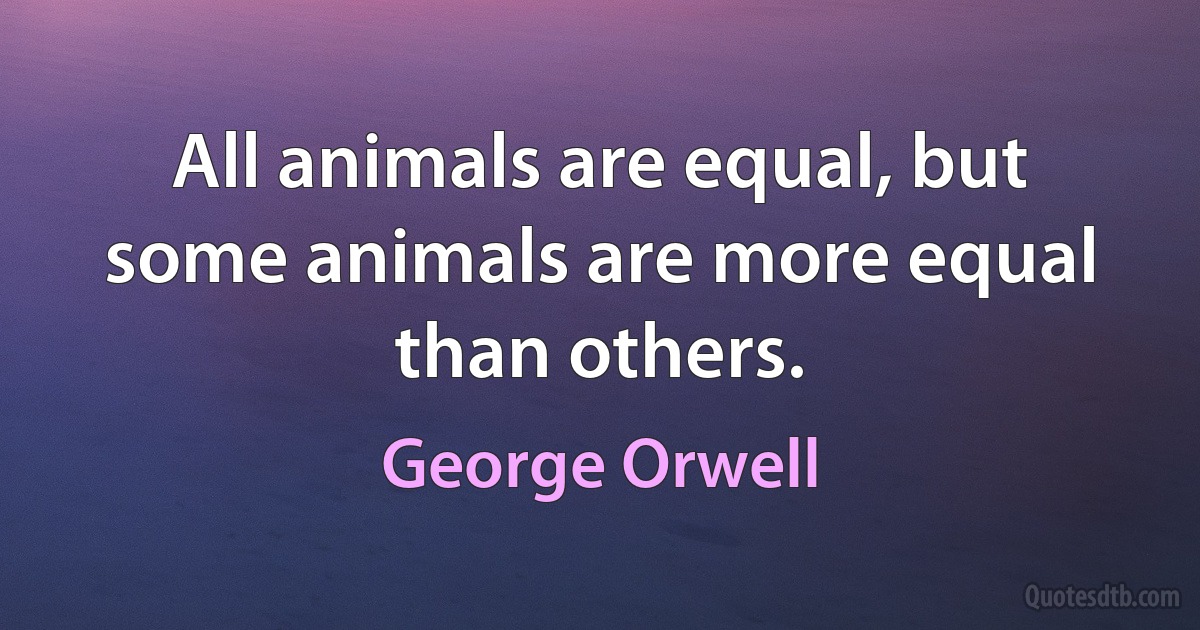 All animals are equal, but some animals are more equal than others. (George Orwell)