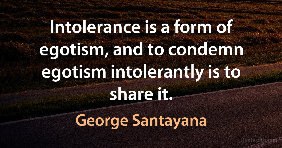 Intolerance is a form of egotism, and to condemn egotism intolerantly is to share it. (George Santayana)