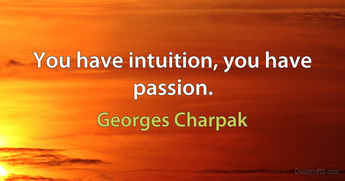 You have intuition, you have passion. (Georges Charpak)